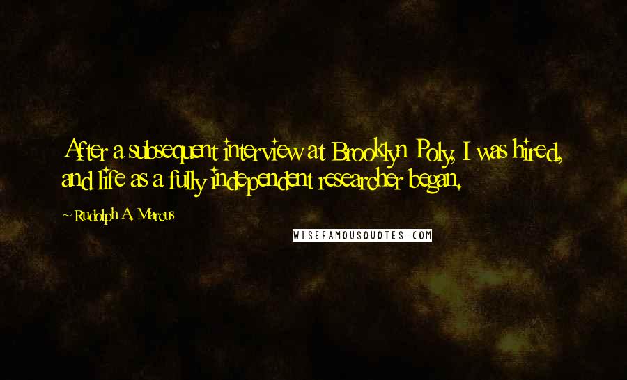 Rudolph A. Marcus Quotes: After a subsequent interview at Brooklyn Poly, I was hired, and life as a fully independent researcher began.