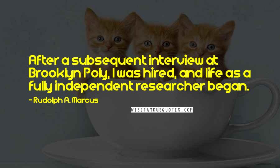 Rudolph A. Marcus Quotes: After a subsequent interview at Brooklyn Poly, I was hired, and life as a fully independent researcher began.