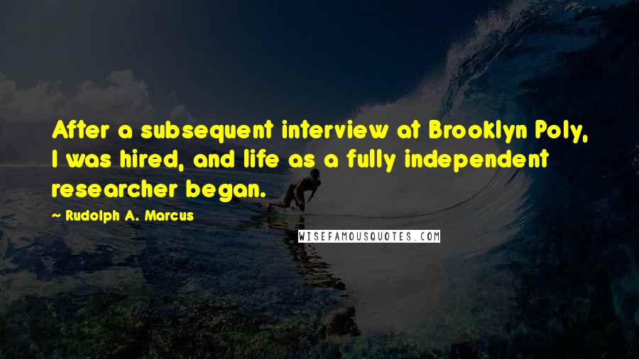 Rudolph A. Marcus Quotes: After a subsequent interview at Brooklyn Poly, I was hired, and life as a fully independent researcher began.