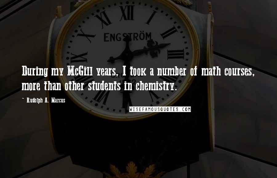 Rudolph A. Marcus Quotes: During my McGill years, I took a number of math courses, more than other students in chemistry.