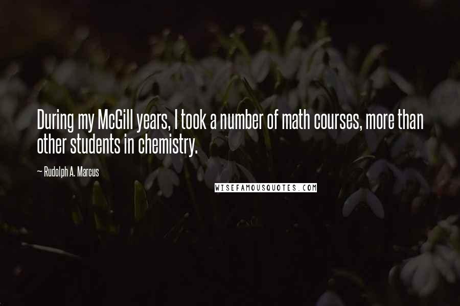 Rudolph A. Marcus Quotes: During my McGill years, I took a number of math courses, more than other students in chemistry.