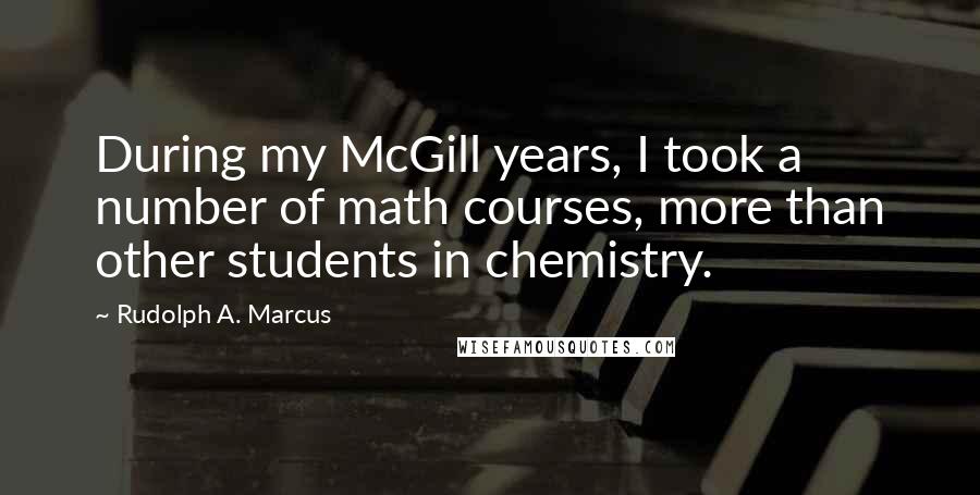 Rudolph A. Marcus Quotes: During my McGill years, I took a number of math courses, more than other students in chemistry.