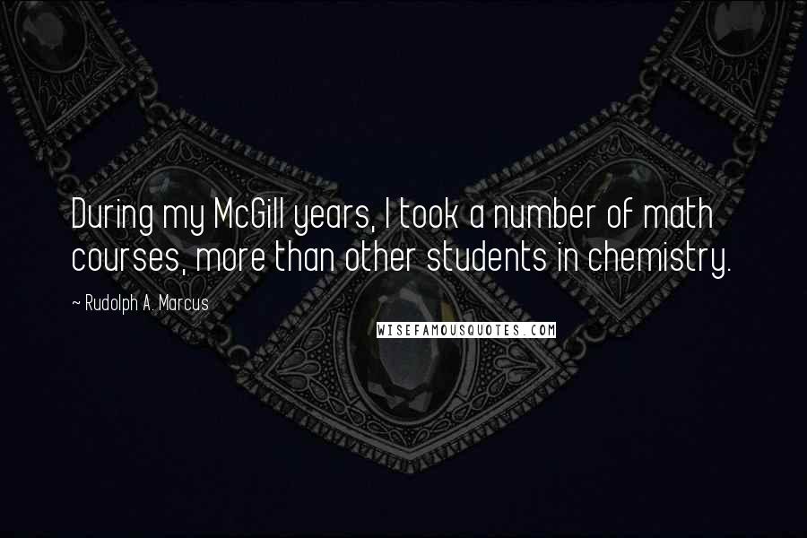 Rudolph A. Marcus Quotes: During my McGill years, I took a number of math courses, more than other students in chemistry.