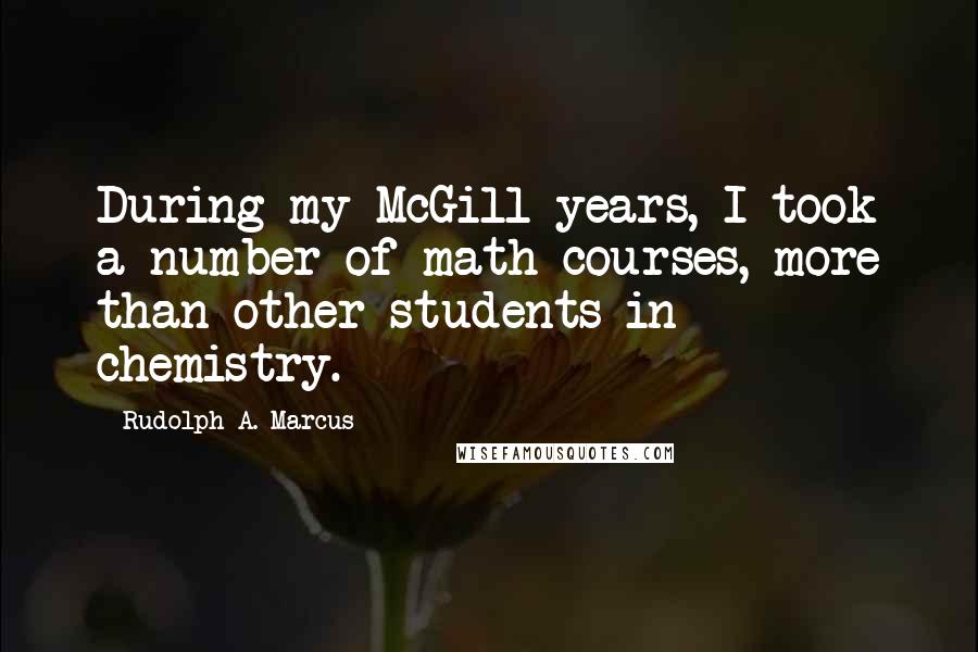 Rudolph A. Marcus Quotes: During my McGill years, I took a number of math courses, more than other students in chemistry.