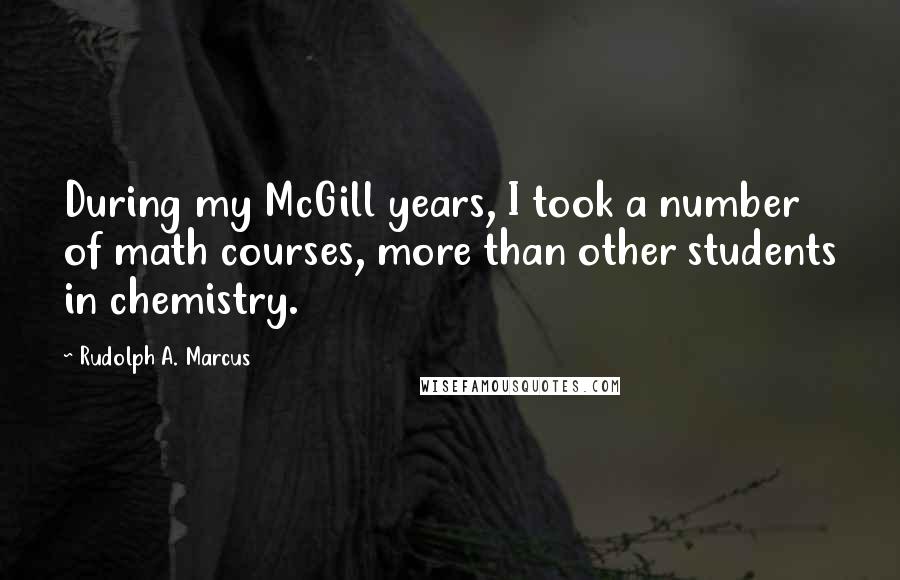 Rudolph A. Marcus Quotes: During my McGill years, I took a number of math courses, more than other students in chemistry.