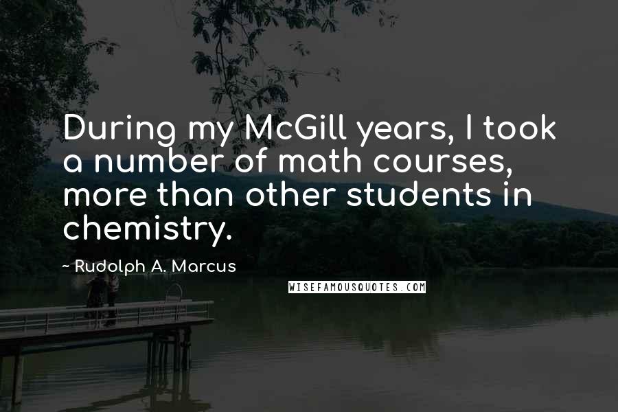 Rudolph A. Marcus Quotes: During my McGill years, I took a number of math courses, more than other students in chemistry.