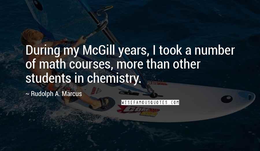 Rudolph A. Marcus Quotes: During my McGill years, I took a number of math courses, more than other students in chemistry.