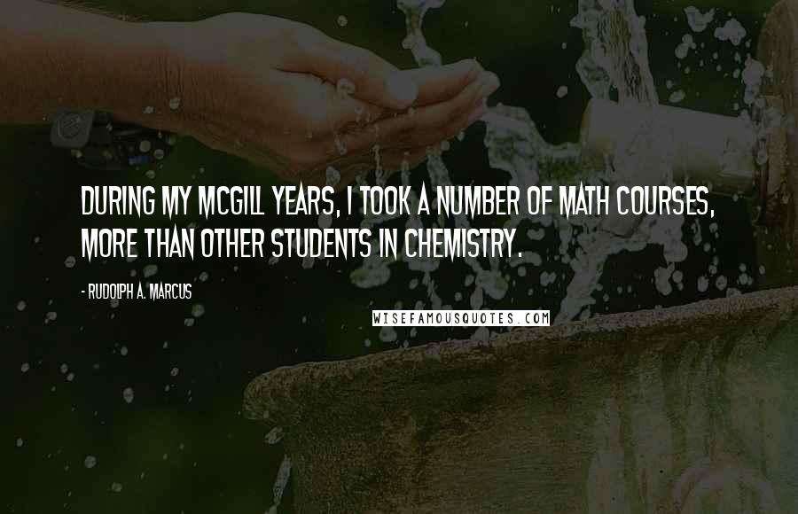 Rudolph A. Marcus Quotes: During my McGill years, I took a number of math courses, more than other students in chemistry.