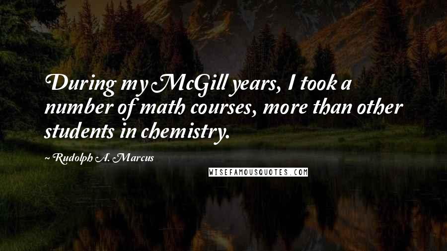 Rudolph A. Marcus Quotes: During my McGill years, I took a number of math courses, more than other students in chemistry.