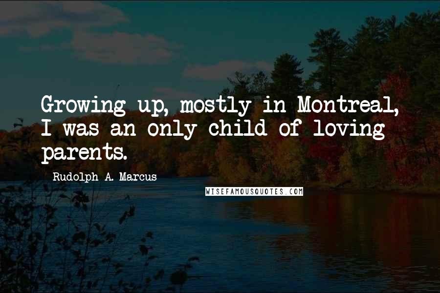 Rudolph A. Marcus Quotes: Growing up, mostly in Montreal, I was an only child of loving parents.