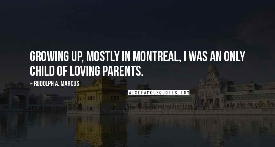 Rudolph A. Marcus Quotes: Growing up, mostly in Montreal, I was an only child of loving parents.