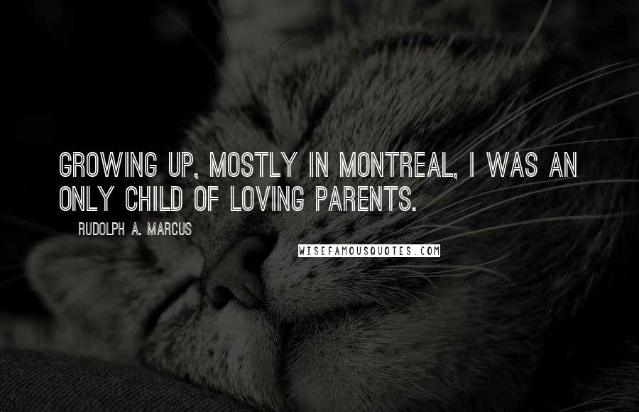 Rudolph A. Marcus Quotes: Growing up, mostly in Montreal, I was an only child of loving parents.