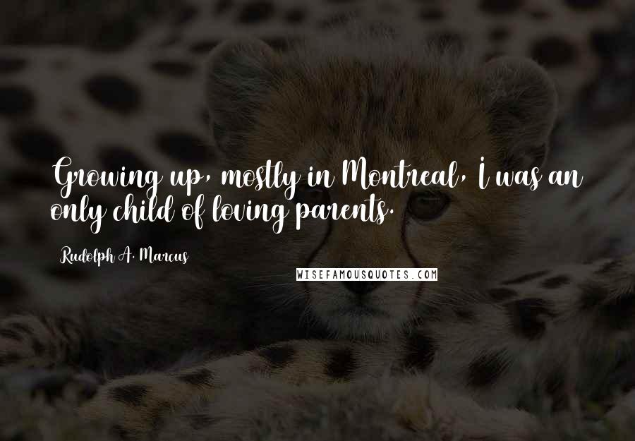 Rudolph A. Marcus Quotes: Growing up, mostly in Montreal, I was an only child of loving parents.