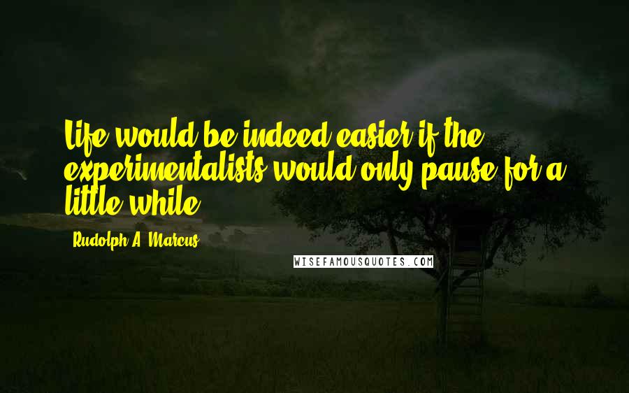 Rudolph A. Marcus Quotes: Life would be indeed easier if the experimentalists would only pause for a little while!