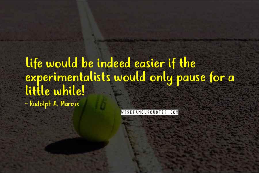 Rudolph A. Marcus Quotes: Life would be indeed easier if the experimentalists would only pause for a little while!