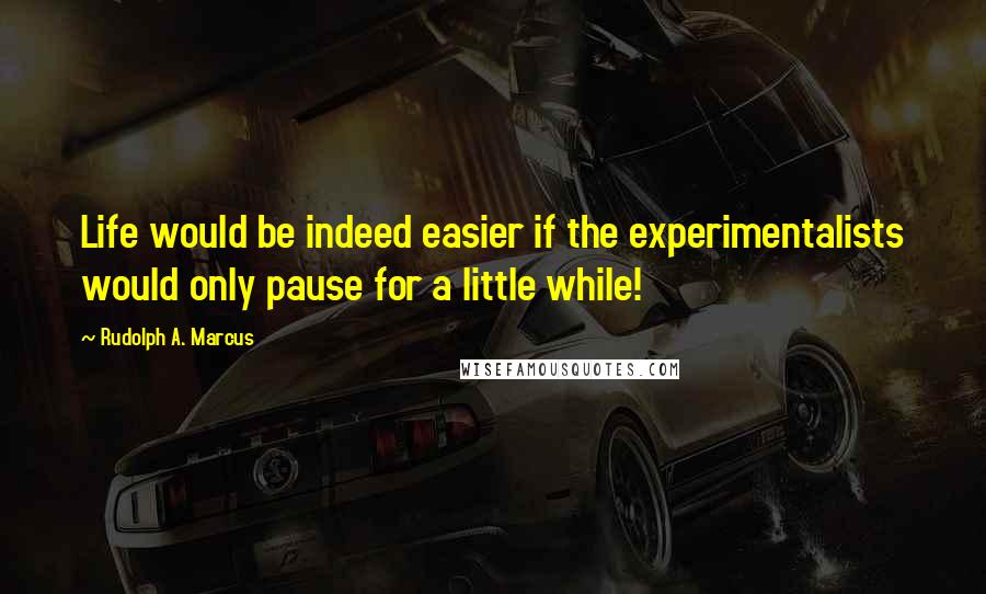 Rudolph A. Marcus Quotes: Life would be indeed easier if the experimentalists would only pause for a little while!