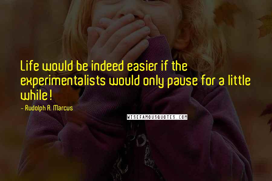 Rudolph A. Marcus Quotes: Life would be indeed easier if the experimentalists would only pause for a little while!