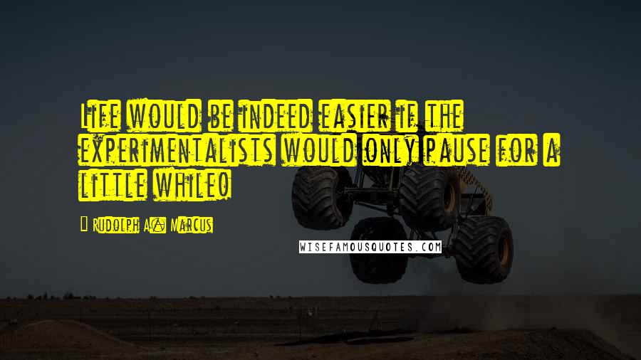 Rudolph A. Marcus Quotes: Life would be indeed easier if the experimentalists would only pause for a little while!