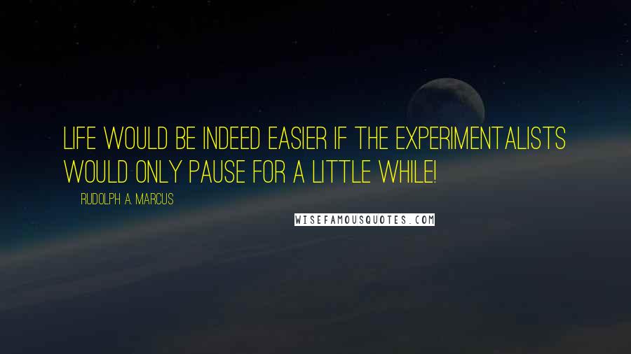 Rudolph A. Marcus Quotes: Life would be indeed easier if the experimentalists would only pause for a little while!