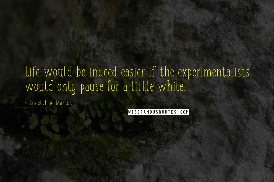 Rudolph A. Marcus Quotes: Life would be indeed easier if the experimentalists would only pause for a little while!