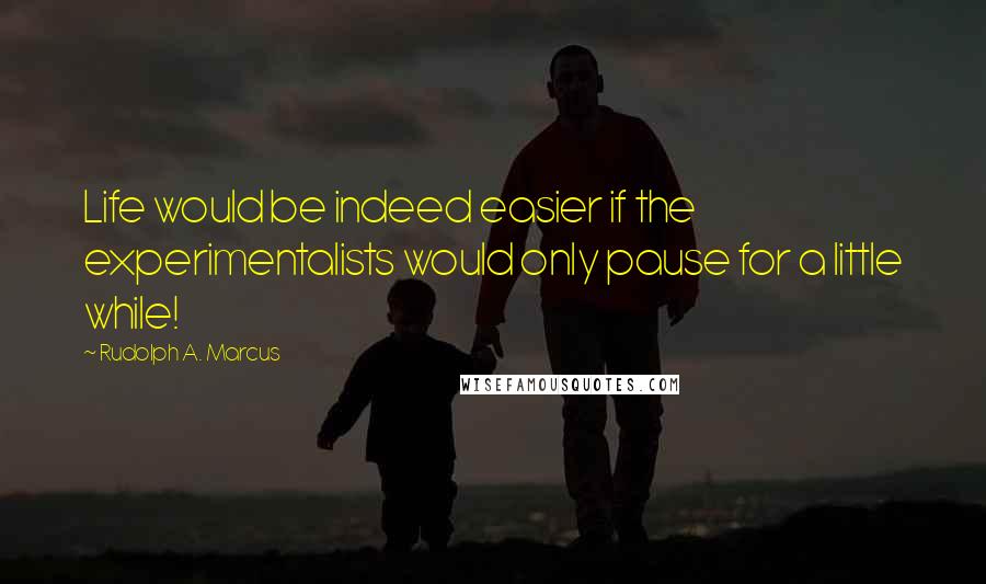 Rudolph A. Marcus Quotes: Life would be indeed easier if the experimentalists would only pause for a little while!