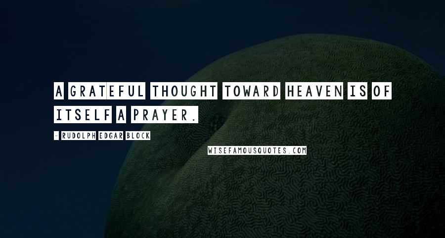 Rudolph Edgar Block Quotes: A grateful thought toward heaven is of itself a prayer.