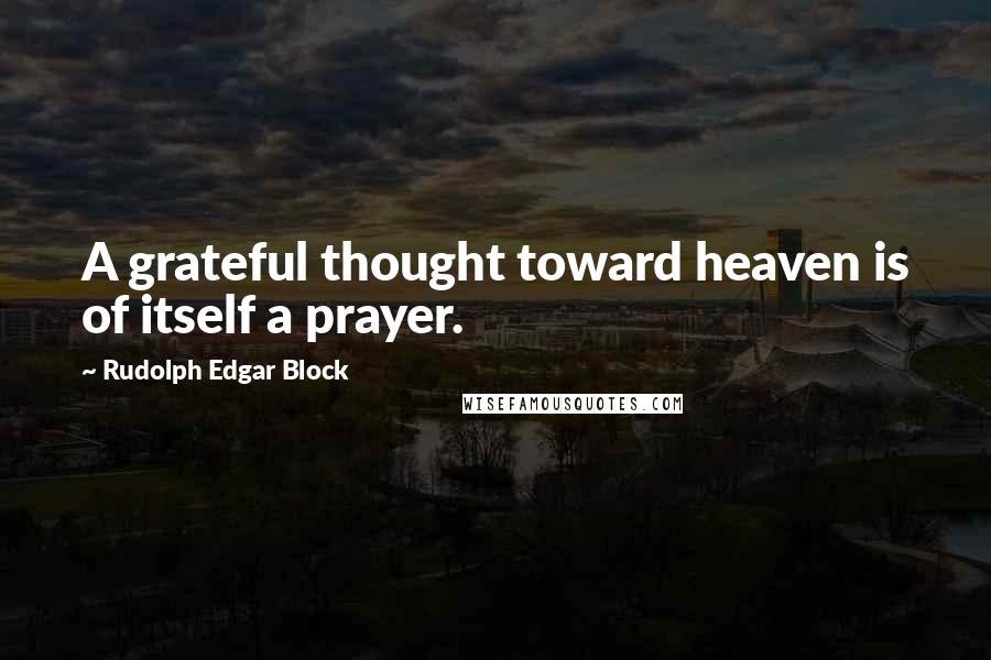 Rudolph Edgar Block Quotes: A grateful thought toward heaven is of itself a prayer.