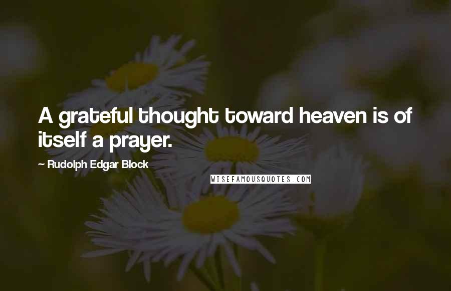 Rudolph Edgar Block Quotes: A grateful thought toward heaven is of itself a prayer.