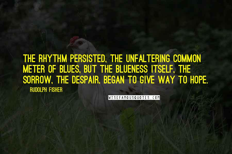 Rudolph Fisher Quotes: The rhythm persisted, the unfaltering common meter of blues, but the blueness itself, the sorrow, the despair, began to give way to hope.