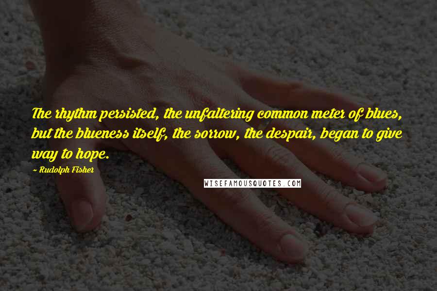 Rudolph Fisher Quotes: The rhythm persisted, the unfaltering common meter of blues, but the blueness itself, the sorrow, the despair, began to give way to hope.