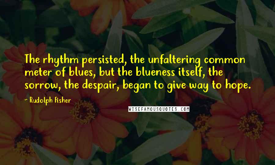 Rudolph Fisher Quotes: The rhythm persisted, the unfaltering common meter of blues, but the blueness itself, the sorrow, the despair, began to give way to hope.