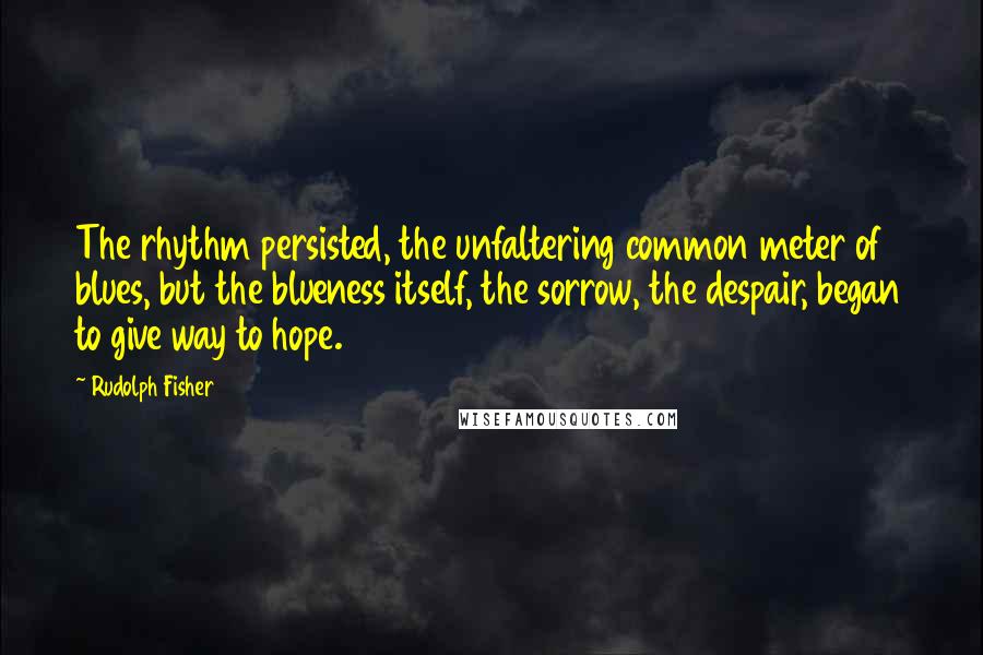 Rudolph Fisher Quotes: The rhythm persisted, the unfaltering common meter of blues, but the blueness itself, the sorrow, the despair, began to give way to hope.