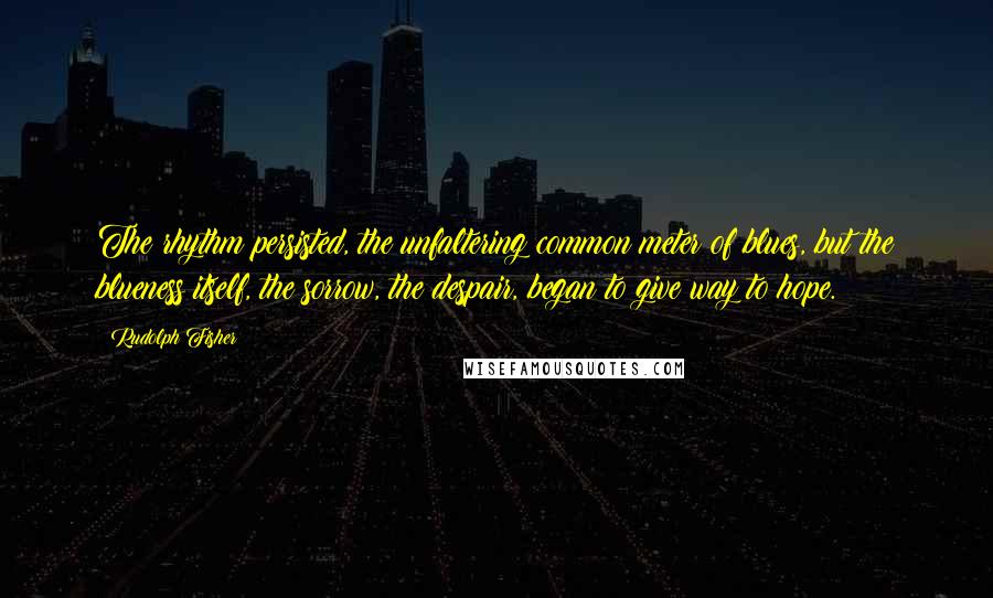 Rudolph Fisher Quotes: The rhythm persisted, the unfaltering common meter of blues, but the blueness itself, the sorrow, the despair, began to give way to hope.