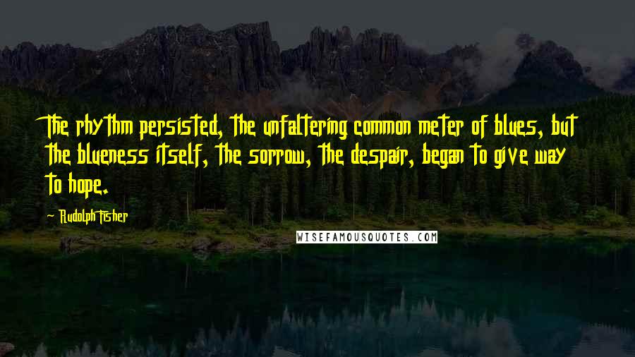 Rudolph Fisher Quotes: The rhythm persisted, the unfaltering common meter of blues, but the blueness itself, the sorrow, the despair, began to give way to hope.