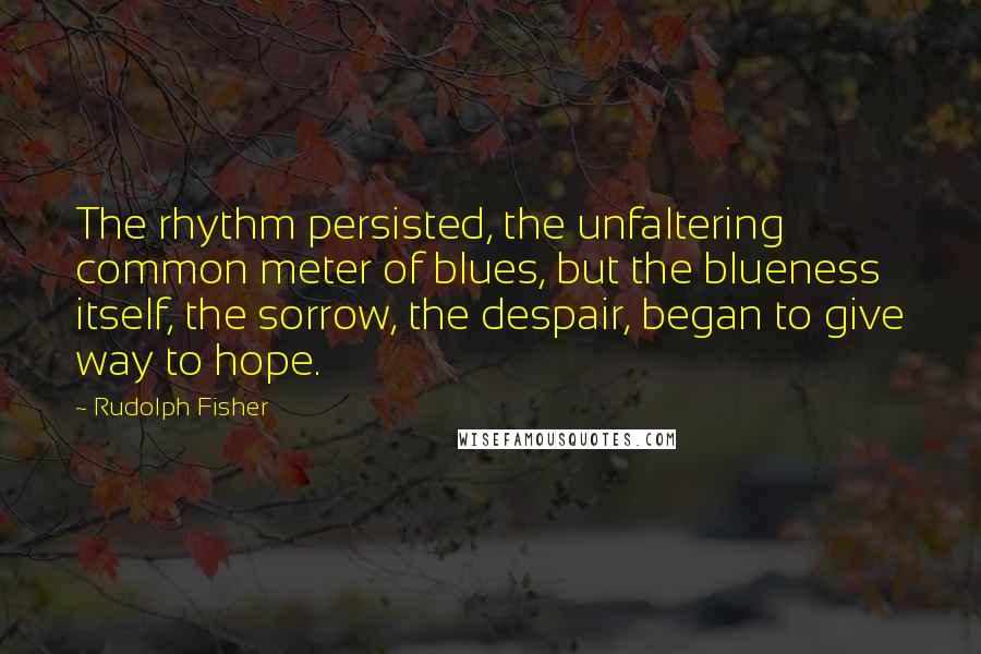 Rudolph Fisher Quotes: The rhythm persisted, the unfaltering common meter of blues, but the blueness itself, the sorrow, the despair, began to give way to hope.
