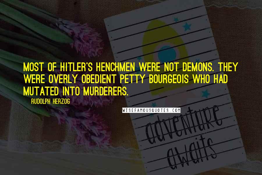 Rudolph Herzog Quotes: Most of Hitler's henchmen were not demons. They were overly obedient petty bourgeois who had mutated into murderers.