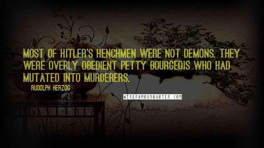 Rudolph Herzog Quotes: Most of Hitler's henchmen were not demons. They were overly obedient petty bourgeois who had mutated into murderers.