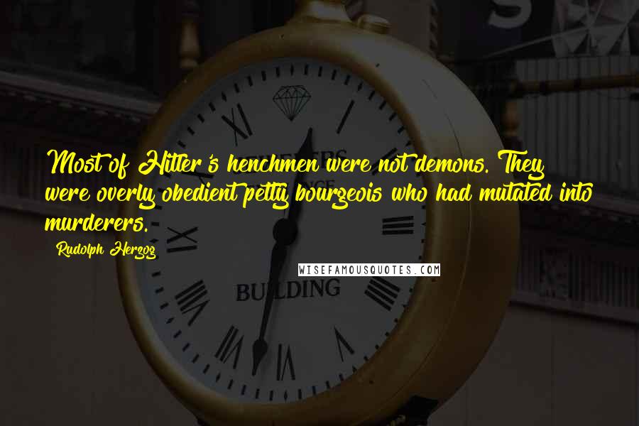 Rudolph Herzog Quotes: Most of Hitler's henchmen were not demons. They were overly obedient petty bourgeois who had mutated into murderers.