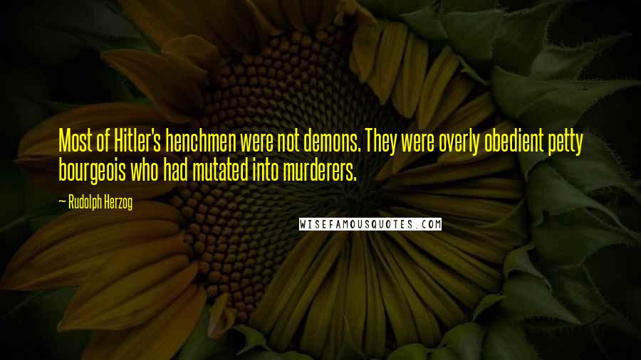 Rudolph Herzog Quotes: Most of Hitler's henchmen were not demons. They were overly obedient petty bourgeois who had mutated into murderers.