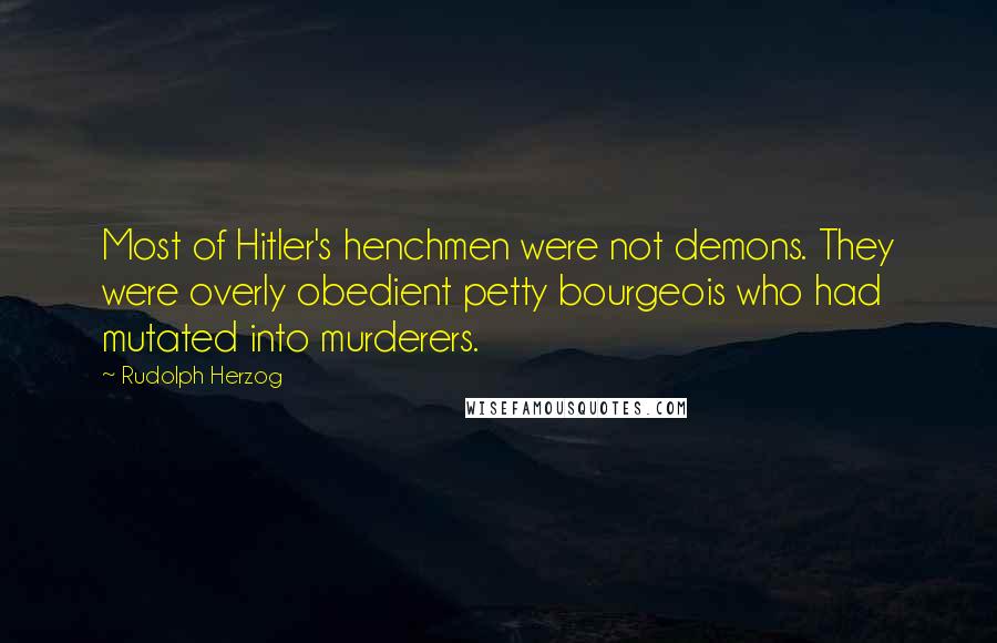 Rudolph Herzog Quotes: Most of Hitler's henchmen were not demons. They were overly obedient petty bourgeois who had mutated into murderers.