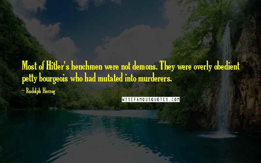 Rudolph Herzog Quotes: Most of Hitler's henchmen were not demons. They were overly obedient petty bourgeois who had mutated into murderers.