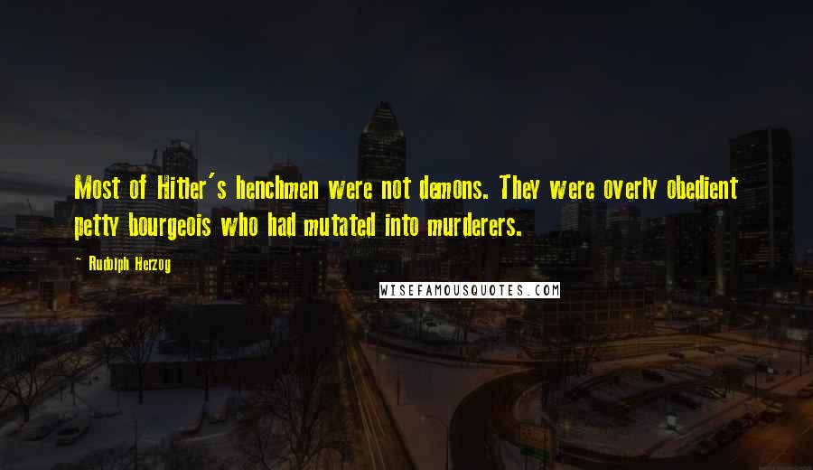 Rudolph Herzog Quotes: Most of Hitler's henchmen were not demons. They were overly obedient petty bourgeois who had mutated into murderers.