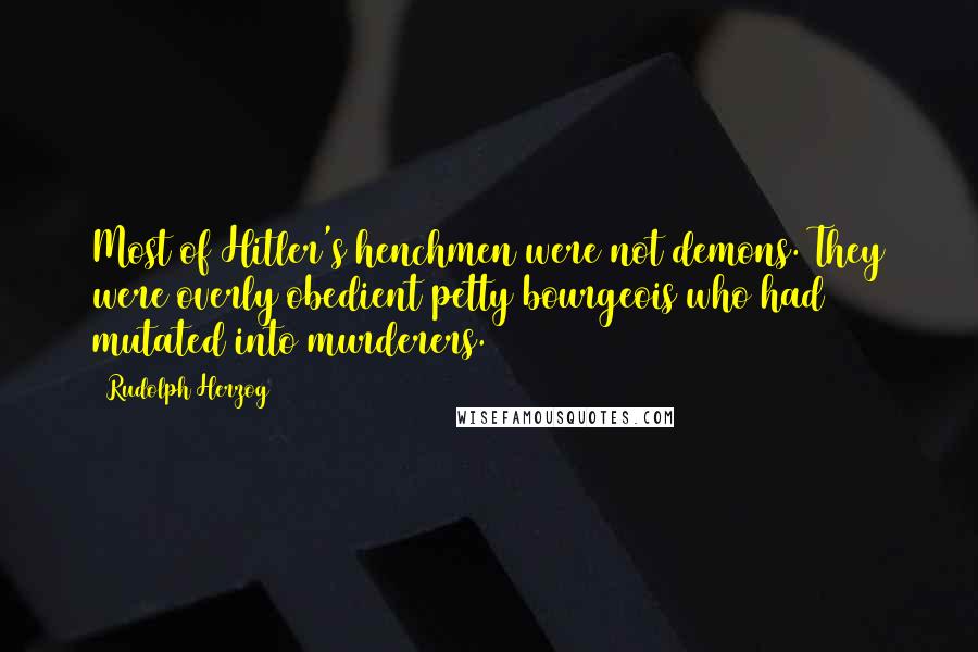 Rudolph Herzog Quotes: Most of Hitler's henchmen were not demons. They were overly obedient petty bourgeois who had mutated into murderers.