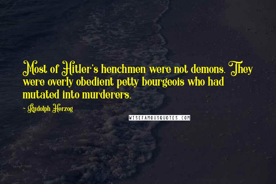 Rudolph Herzog Quotes: Most of Hitler's henchmen were not demons. They were overly obedient petty bourgeois who had mutated into murderers.