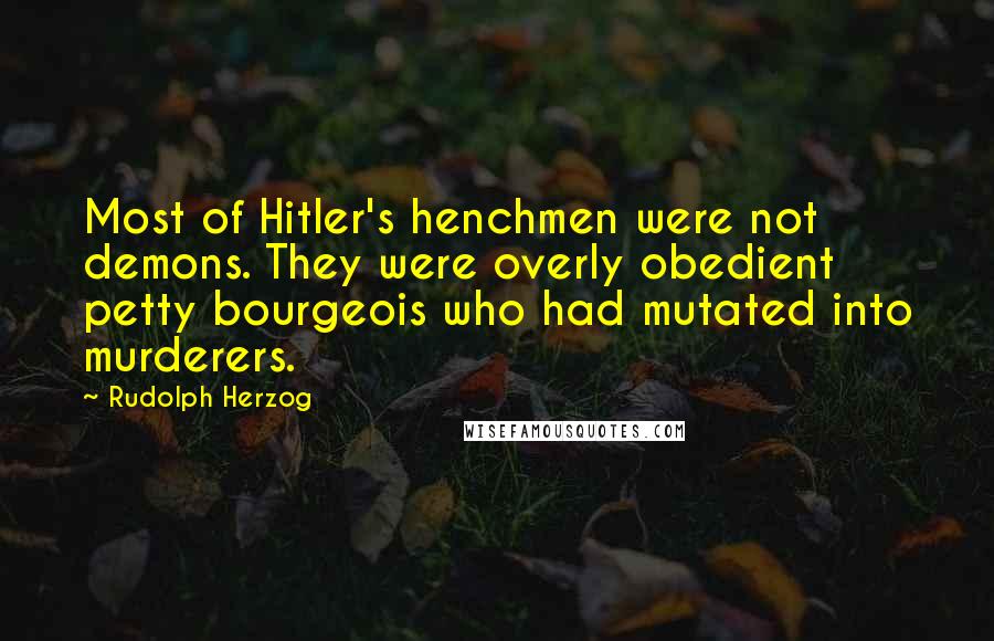 Rudolph Herzog Quotes: Most of Hitler's henchmen were not demons. They were overly obedient petty bourgeois who had mutated into murderers.