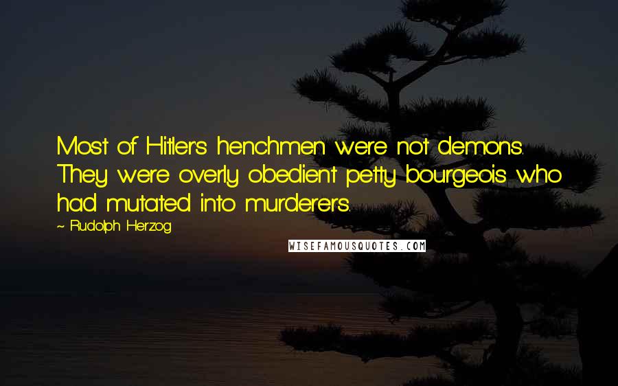 Rudolph Herzog Quotes: Most of Hitler's henchmen were not demons. They were overly obedient petty bourgeois who had mutated into murderers.