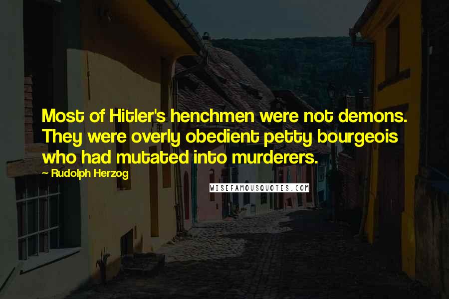 Rudolph Herzog Quotes: Most of Hitler's henchmen were not demons. They were overly obedient petty bourgeois who had mutated into murderers.