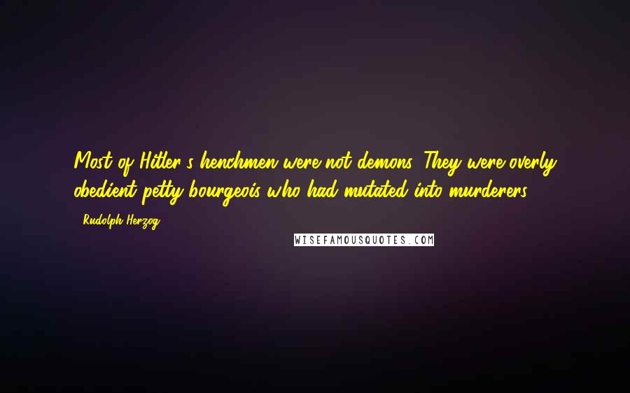 Rudolph Herzog Quotes: Most of Hitler's henchmen were not demons. They were overly obedient petty bourgeois who had mutated into murderers.