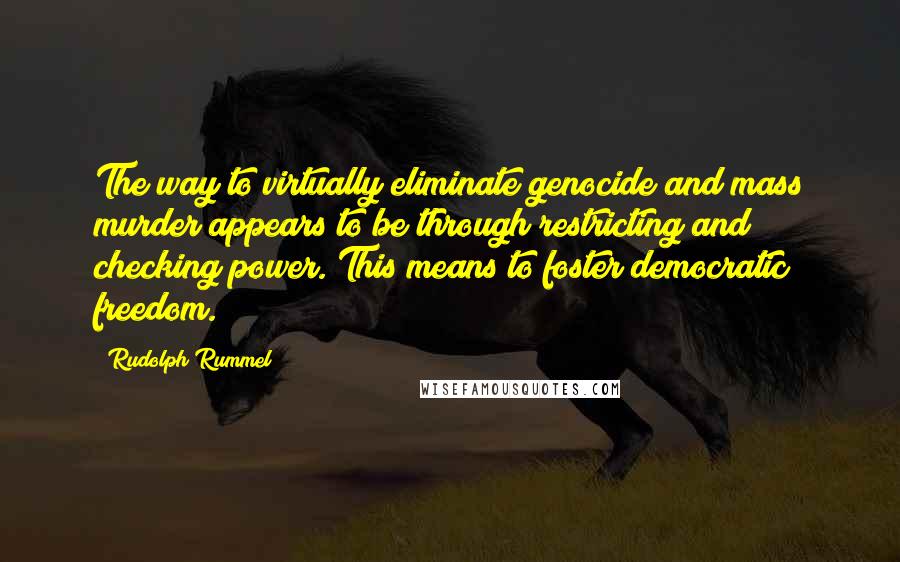 Rudolph Rummel Quotes: The way to virtually eliminate genocide and mass murder appears to be through restricting and checking power. This means to foster democratic freedom.