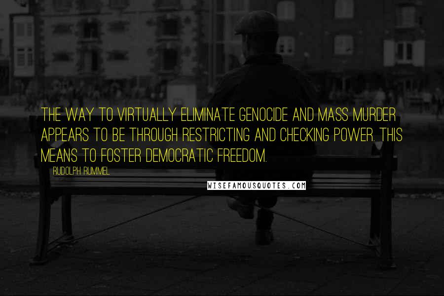 Rudolph Rummel Quotes: The way to virtually eliminate genocide and mass murder appears to be through restricting and checking power. This means to foster democratic freedom.